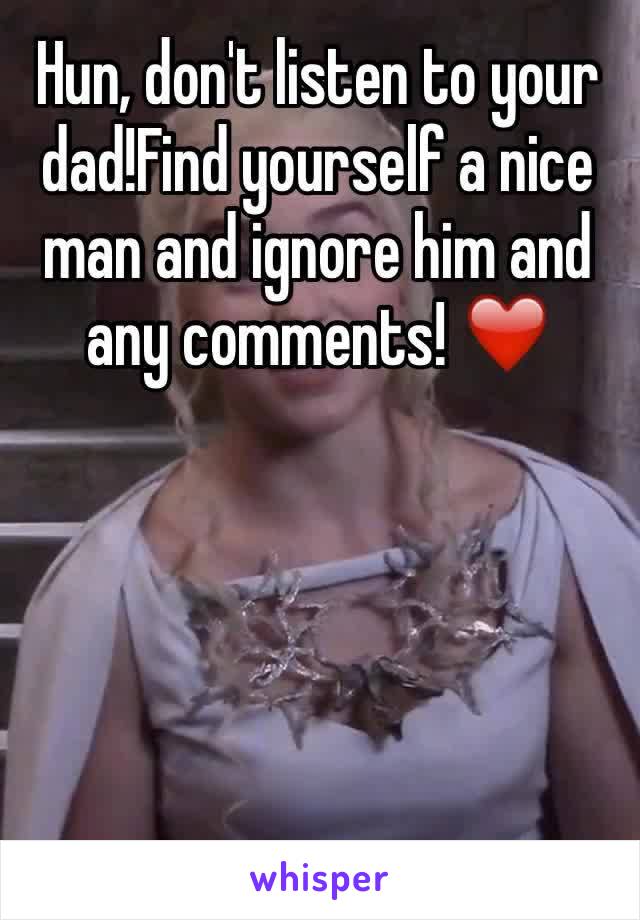 Hun, don't listen to your dad!Find yourself a nice man and ignore him and any comments! ❤️