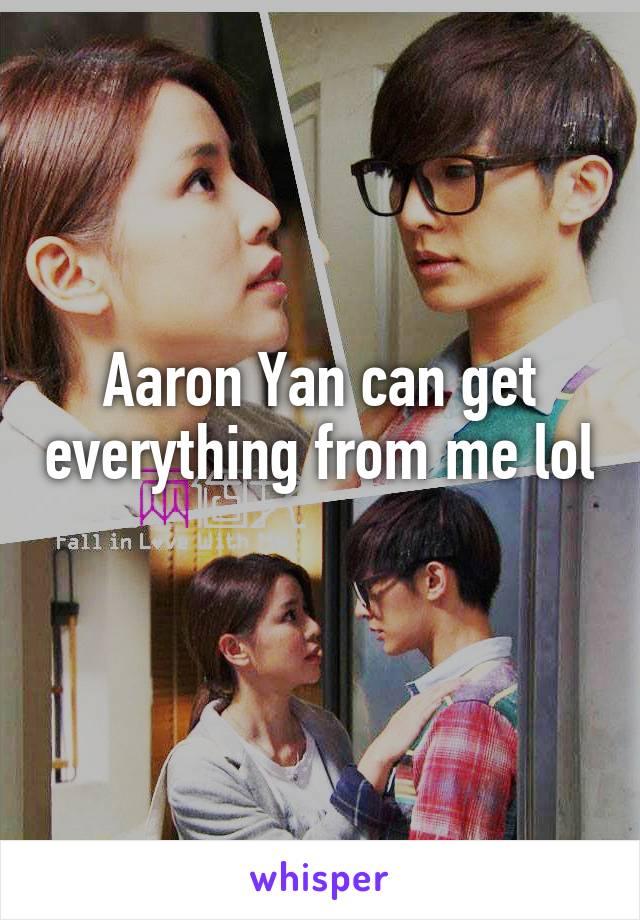 Aaron Yan can get everything from me lol 