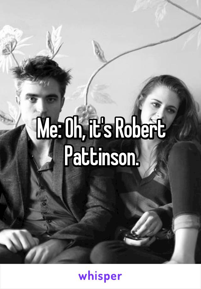 Me: Oh, it's Robert Pattinson.
