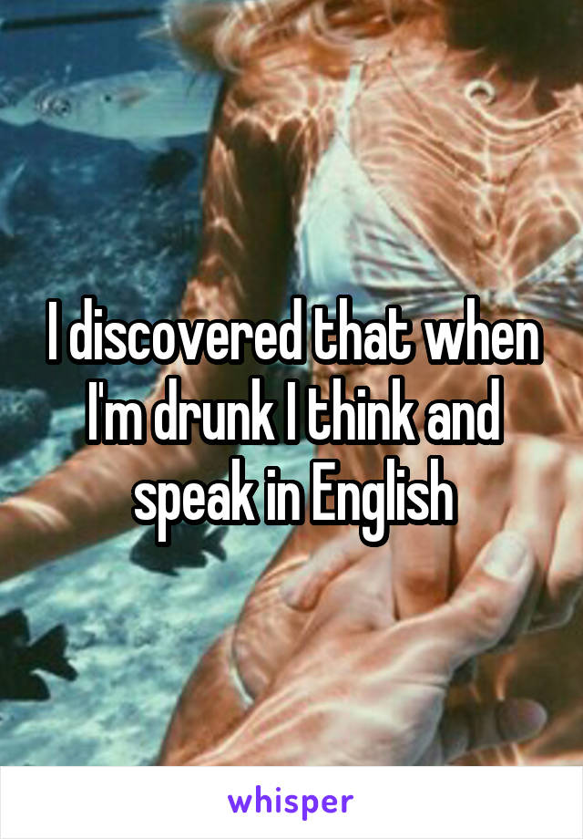 I discovered that when I'm drunk I think and speak in English