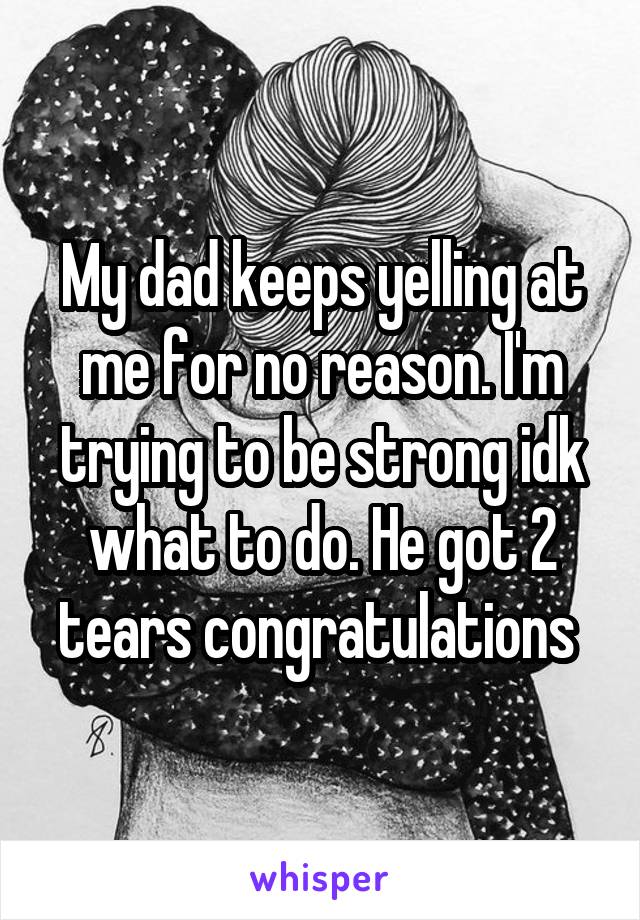 My dad keeps yelling at me for no reason. I'm trying to be strong idk what to do. He got 2 tears congratulations 