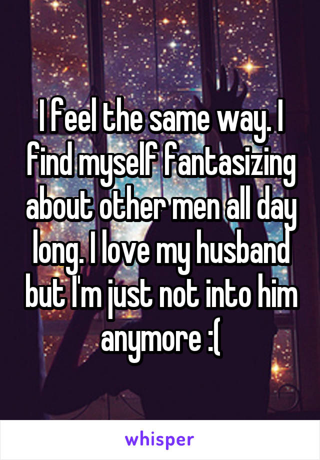 I feel the same way. I find myself fantasizing about other men all day long. I love my husband but I'm just not into him anymore :(