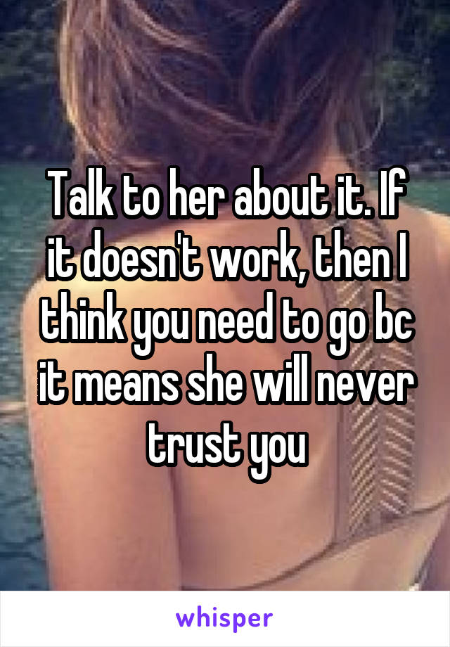 Talk to her about it. If it doesn't work, then I think you need to go bc it means she will never trust you