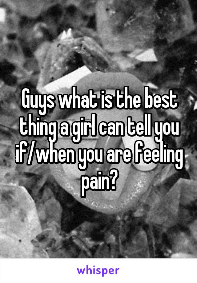 Guys what is the best thing a girl can tell you if/when you are feeling pain?