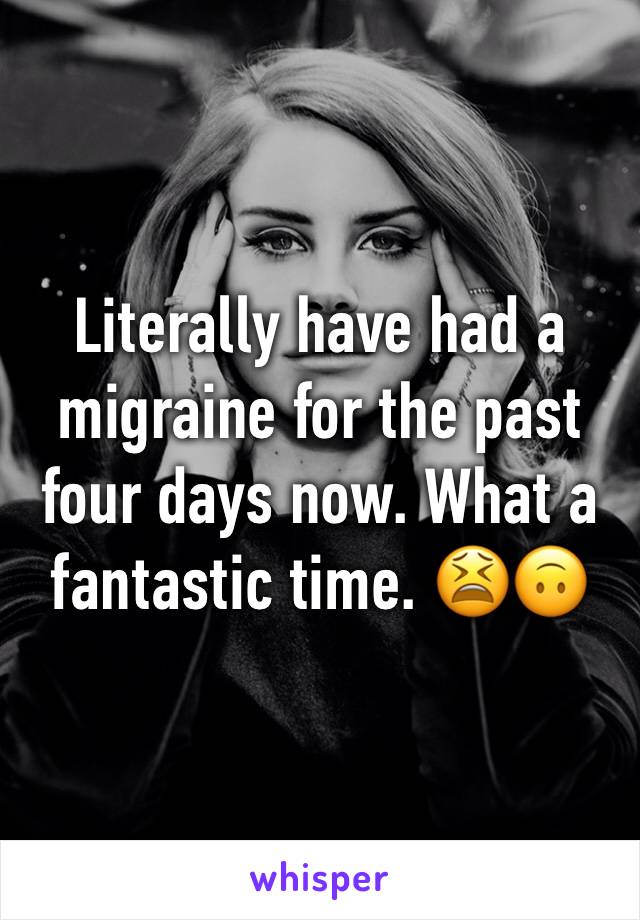 Literally have had a migraine for the past four days now. What a fantastic time. 😫🙃