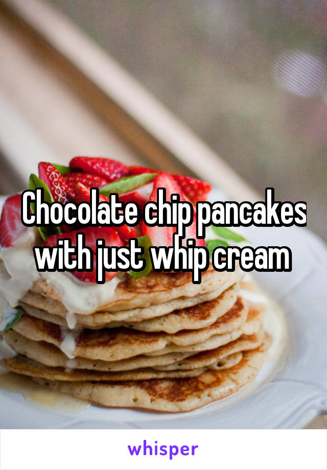 Chocolate chip pancakes with just whip cream 
