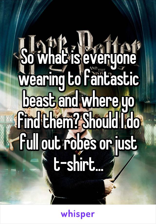 So what is everyone wearing to fantastic beast and where yo find them? Should I do full out robes or just t-shirt...
