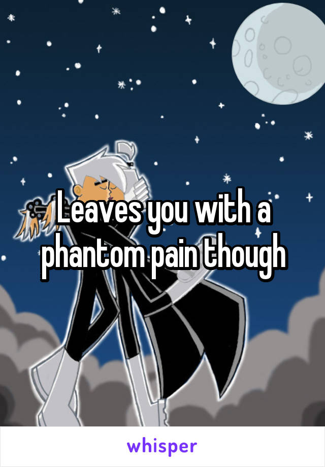 Leaves you with a phantom pain though