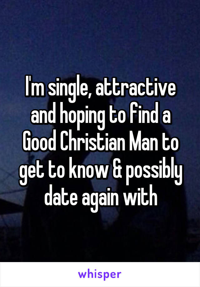 I'm single, attractive and hoping to find a Good Christian Man to get to know & possibly date again with