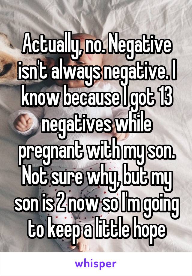 Actually, no. Negative isn't always negative. I know because I got 13 negatives while pregnant with my son. Not sure why, but my son is 2 now so I'm going to keep a little hope