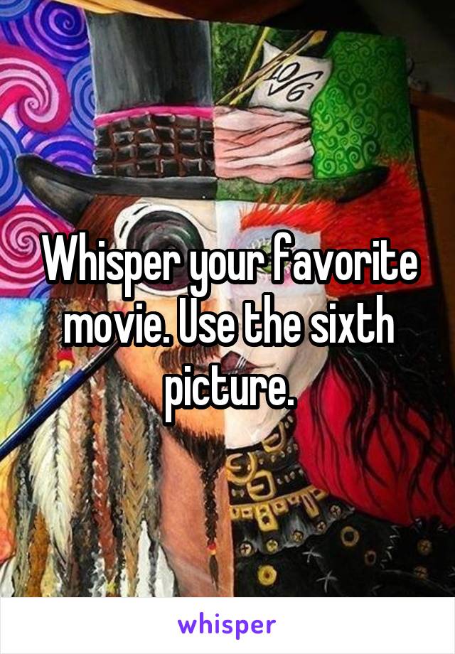 Whisper your favorite movie. Use the sixth picture.