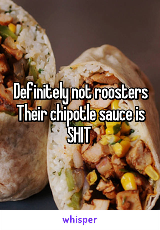 Definitely not roosters
Their chipotle sauce is SHIT 