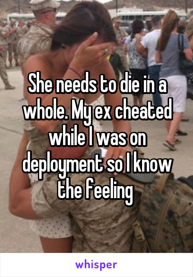 She needs to die in a whole. My ex cheated while I was on deployment so I know the feeling 