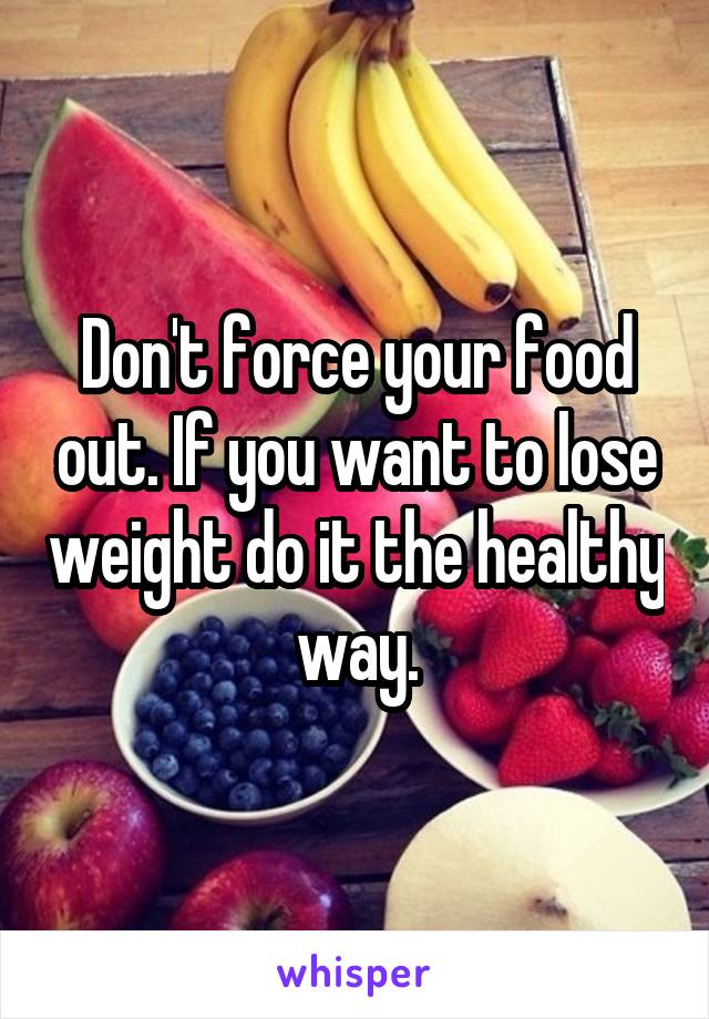 Don't force your food out. If you want to lose weight do it the healthy way.