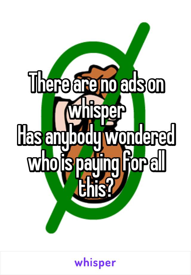 There are no ads on whisper
Has anybody wondered who is paying for all this?