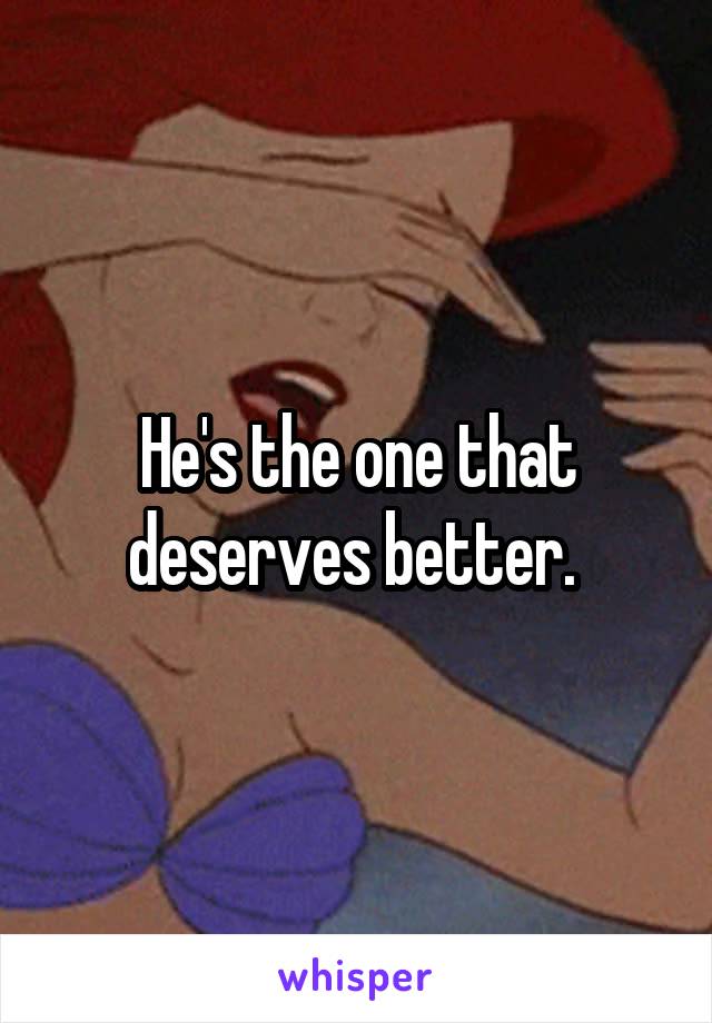 He's the one that deserves better. 
