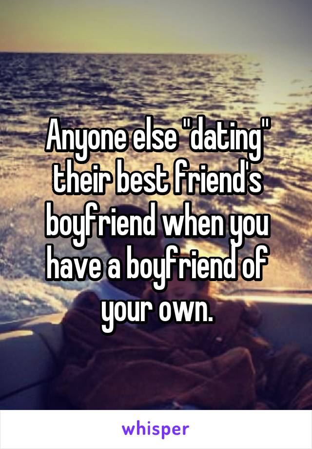 Anyone else "dating" their best friend's boyfriend when you have a boyfriend of your own.