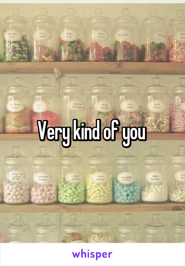 Very kind of you 