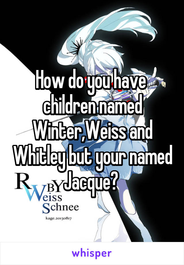 How do you have  children named Winter,Weiss and Whitley but your named Jacque? 