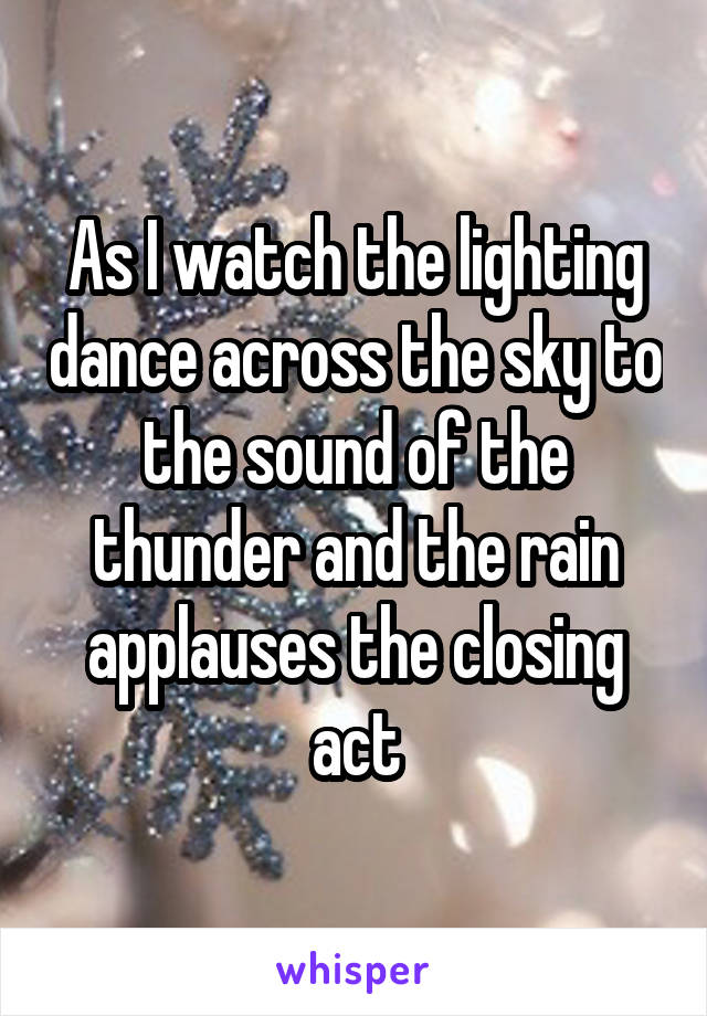 As I watch the lighting dance across the sky to the sound of the thunder and the rain applauses the closing act