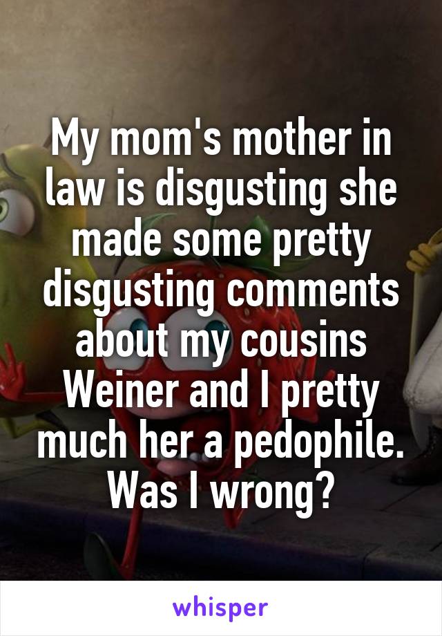My mom's mother in law is disgusting she made some pretty disgusting comments about my cousins Weiner and I pretty much her a pedophile. Was I wrong?