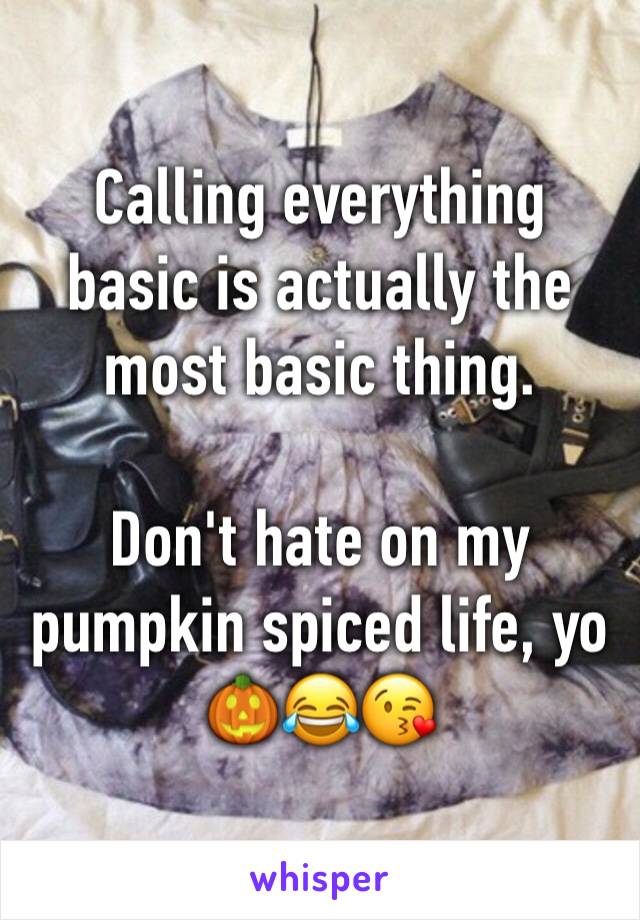 Calling everything basic is actually the most basic thing.

Don't hate on my pumpkin spiced life, yo 🎃😂😘