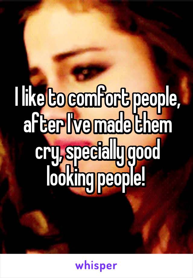 I like to comfort people, after I've made them cry, specially good looking people! 