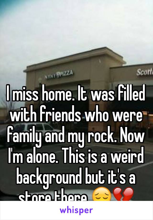I miss home. It was filled with friends who were family and my rock. Now I'm alone. This is a weird background but it's a store there 😔💔