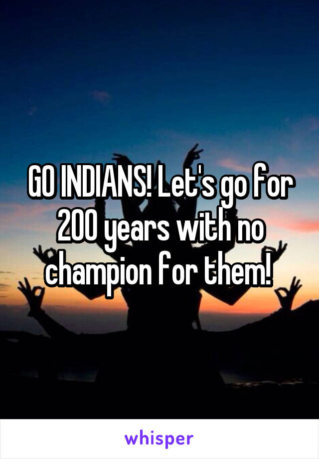 GO INDIANS! Let's go for 200 years with no champion for them! 