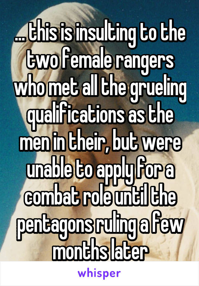 ... this is insulting to the two female rangers who met all the grueling qualifications as the men in their, but were unable to apply for a combat role until the pentagons ruling a few months later