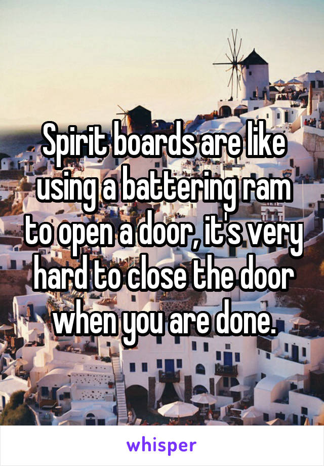 Spirit boards are like using a battering ram to open a door, it's very hard to close the door when you are done.
