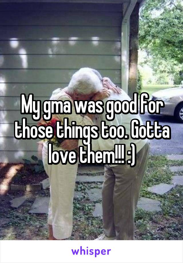 My gma was good for those things too. Gotta love them!!! :)