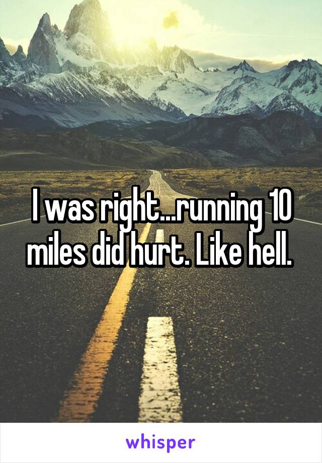I was right...running 10 miles did hurt. Like hell. 
