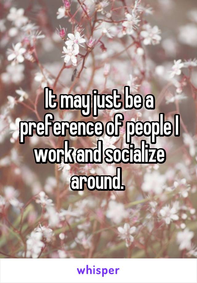 It may just be a preference of people I work and socialize around. 