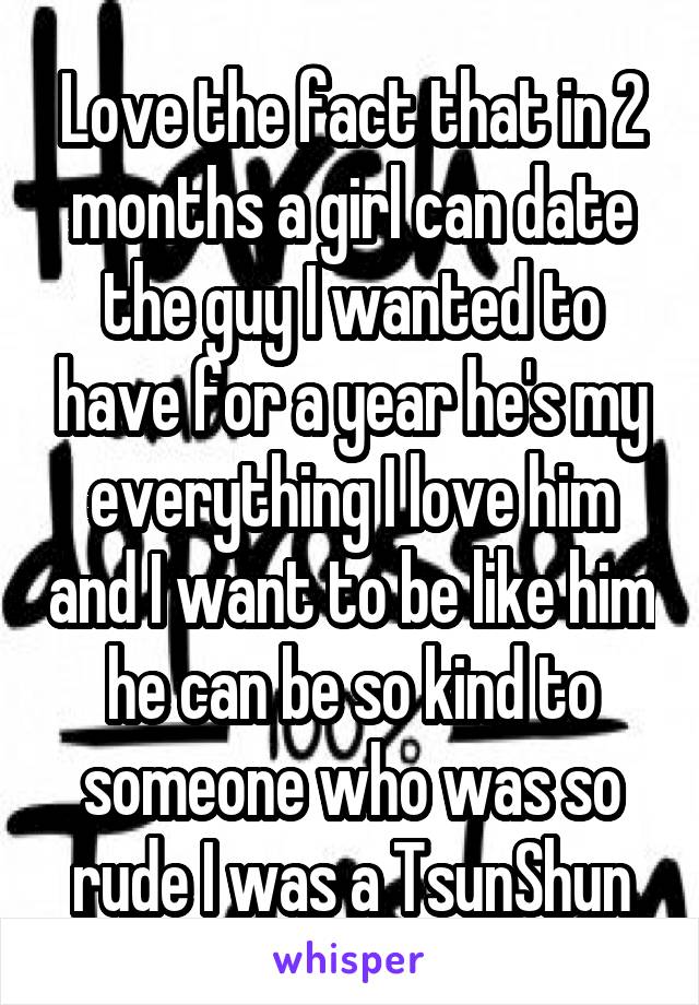 Love the fact that in 2 months a girl can date the guy I wanted to have for a year he's my everything I love him and I want to be like him he can be so kind to someone who was so rude I was a TsunShun