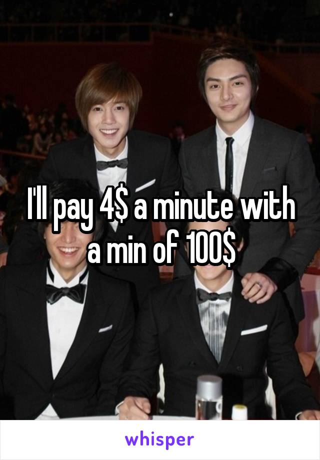 I'll pay 4$ a minute with a min of 100$