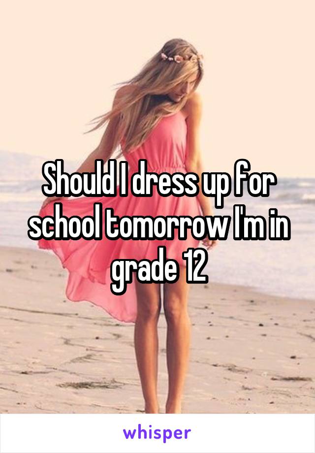 Should I dress up for school tomorrow I'm in grade 12