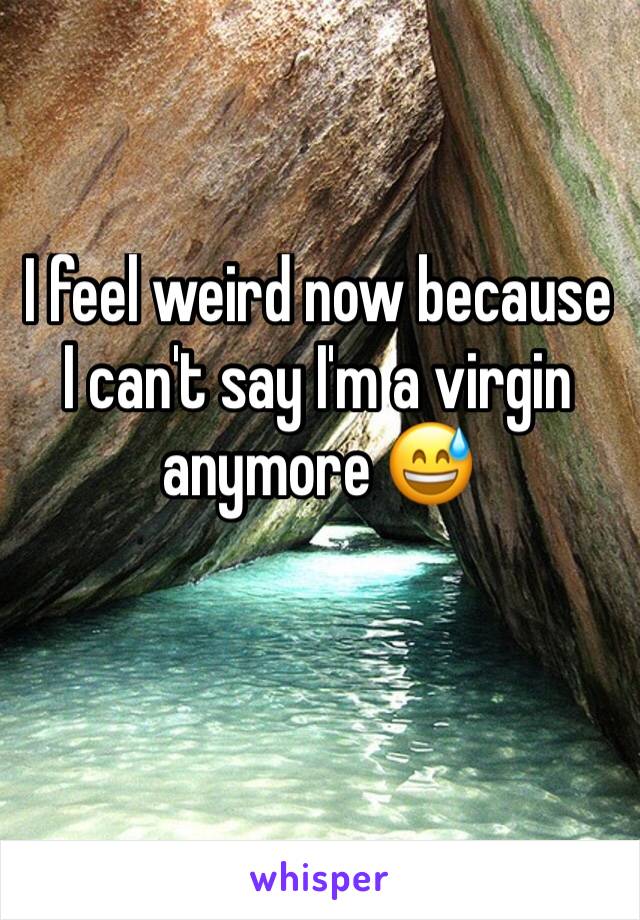 I feel weird now because I can't say I'm a virgin anymore 😅
