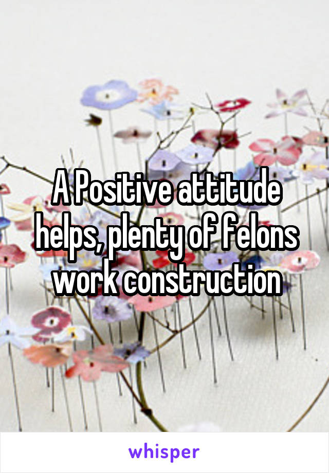 A Positive attitude helps, plenty of felons work construction