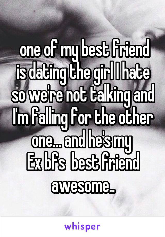  one of my best friend is dating the girl I hate so we're not talking and I'm falling for the other one... and he's my 
Ex bfs  best friend awesome..