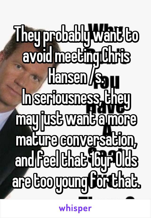 They probably want to avoid meeting Chris Hansen /s.
In seriousness, they may just want a more mature conversation, and feel that 16yr Olds are too young for that.