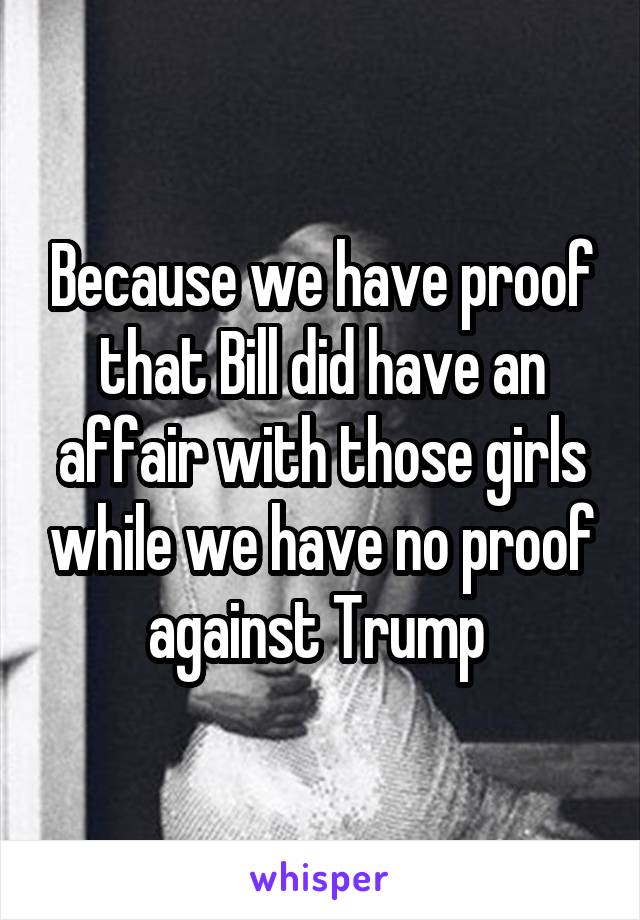 Because we have proof that Bill did have an affair with those girls while we have no proof against Trump 