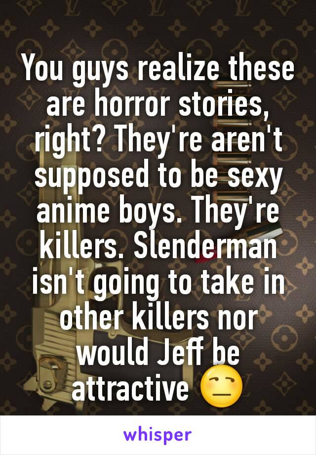 You guys realize these are horror stories, right? They're aren't supposed to be sexy anime boys. They're killers. Slenderman isn't going to take in other killers nor would Jeff be attractive 😒