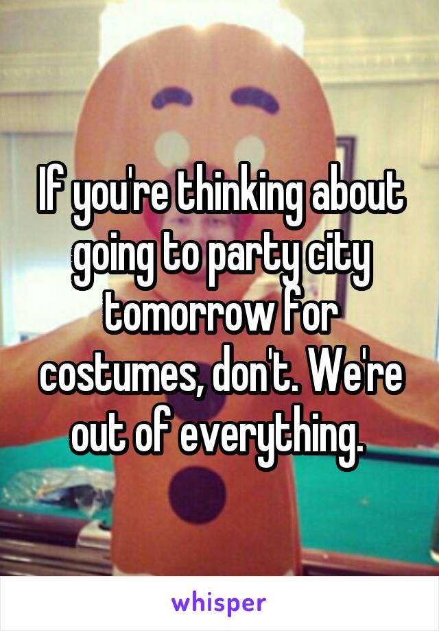 If you're thinking about going to party city tomorrow for costumes, don't. We're out of everything. 