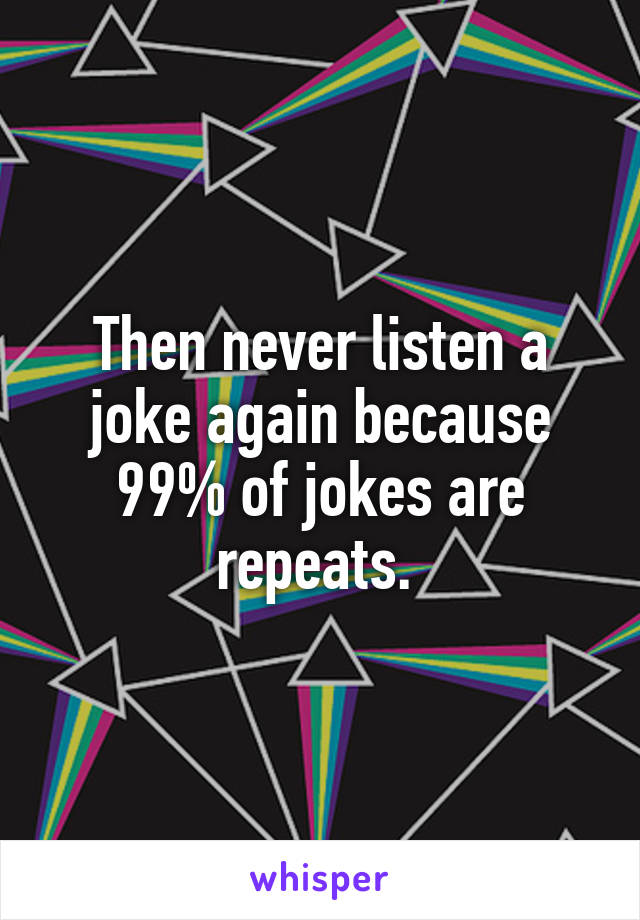 Then never listen a joke again because 99% of jokes are repeats. 