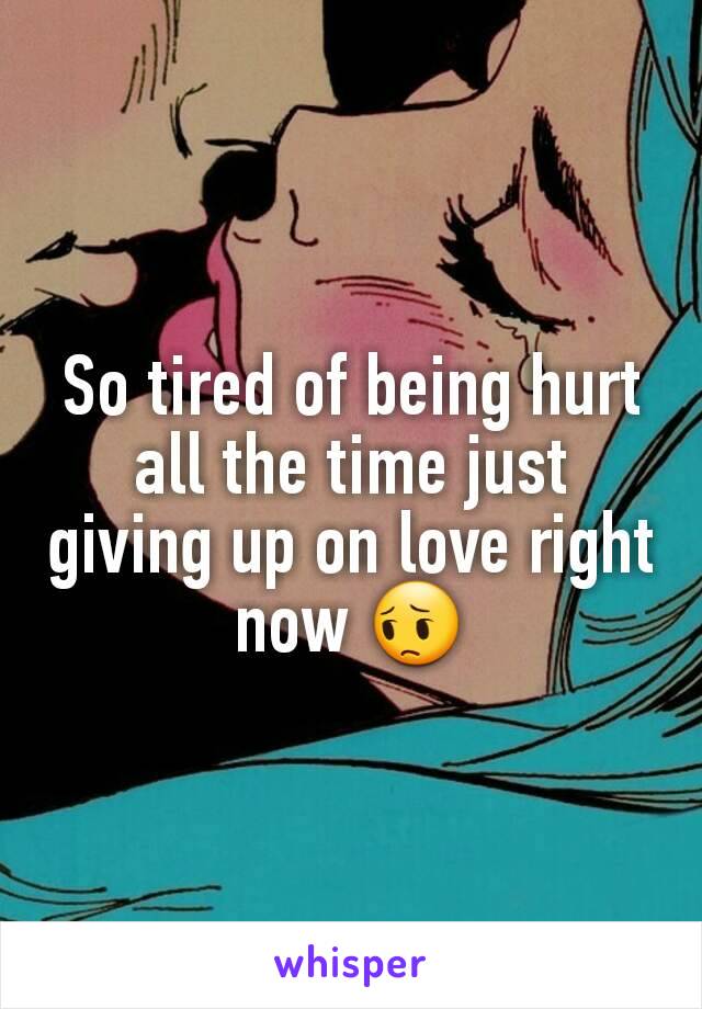 So tired of being hurt all the time just giving up on love right now 😔