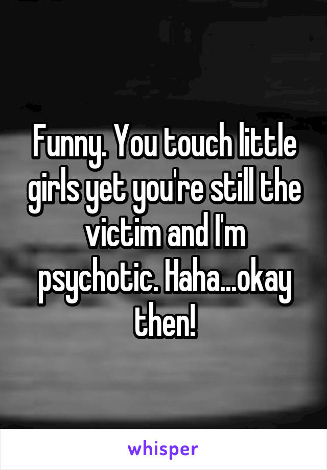 Funny. You touch little girls yet you're still the victim and I'm psychotic. Haha...okay then!