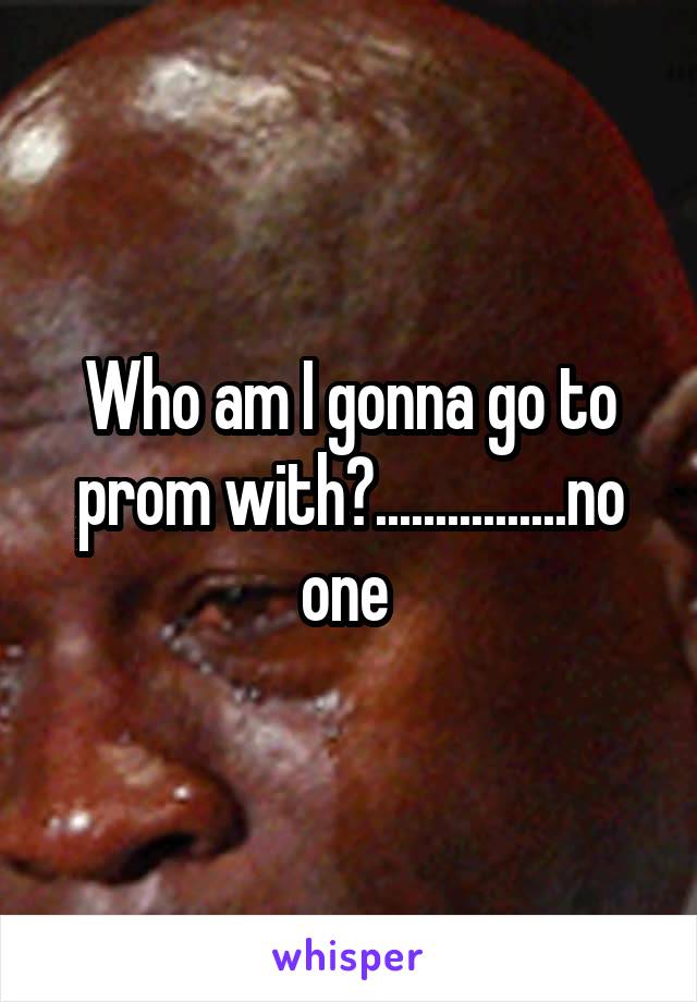 Who am I gonna go to prom with?................no one 