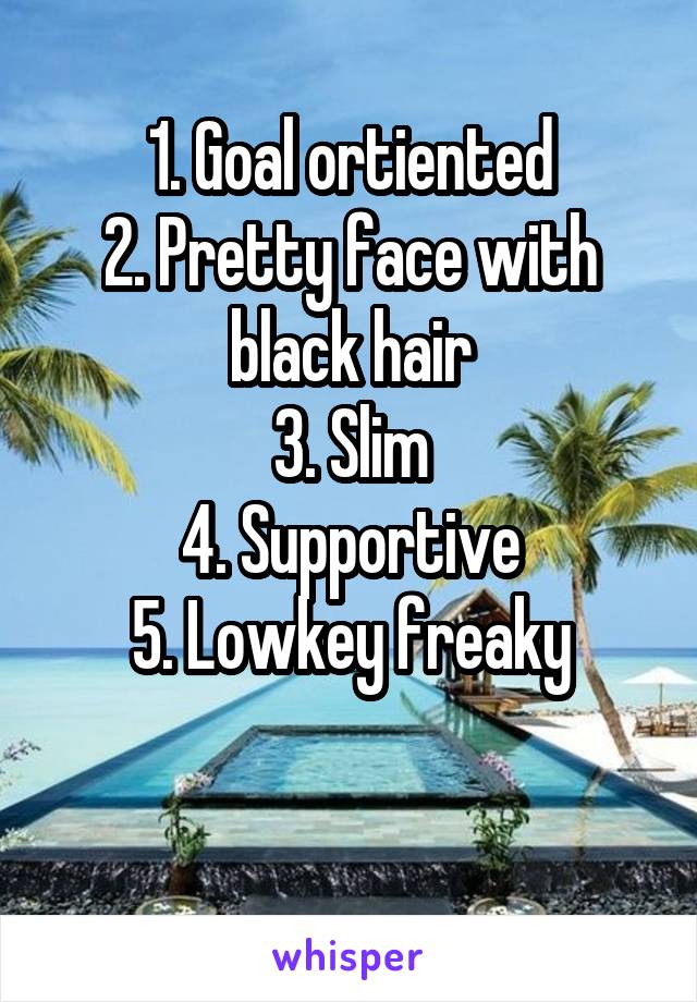 1. Goal ortiented
2. Pretty face with black hair
3. Slim
4. Supportive
5. Lowkey freaky

