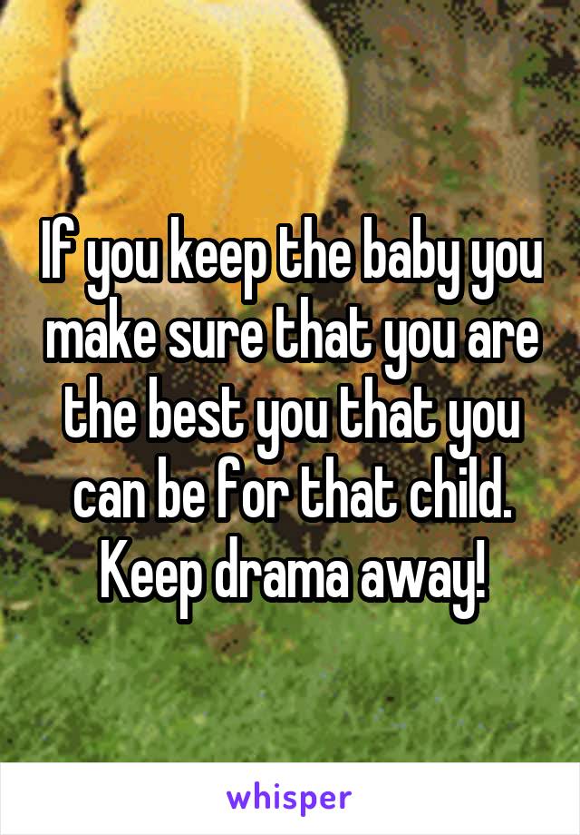 If you keep the baby you make sure that you are the best you that you can be for that child. Keep drama away!